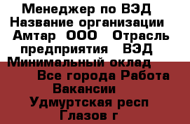 Менеджер по ВЭД › Название организации ­ Амтар, ООО › Отрасль предприятия ­ ВЭД › Минимальный оклад ­ 30 000 - Все города Работа » Вакансии   . Удмуртская респ.,Глазов г.